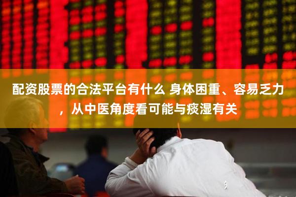 配资股票的合法平台有什么 身体困重、容易乏力，从中医角度看可能与痰湿有关